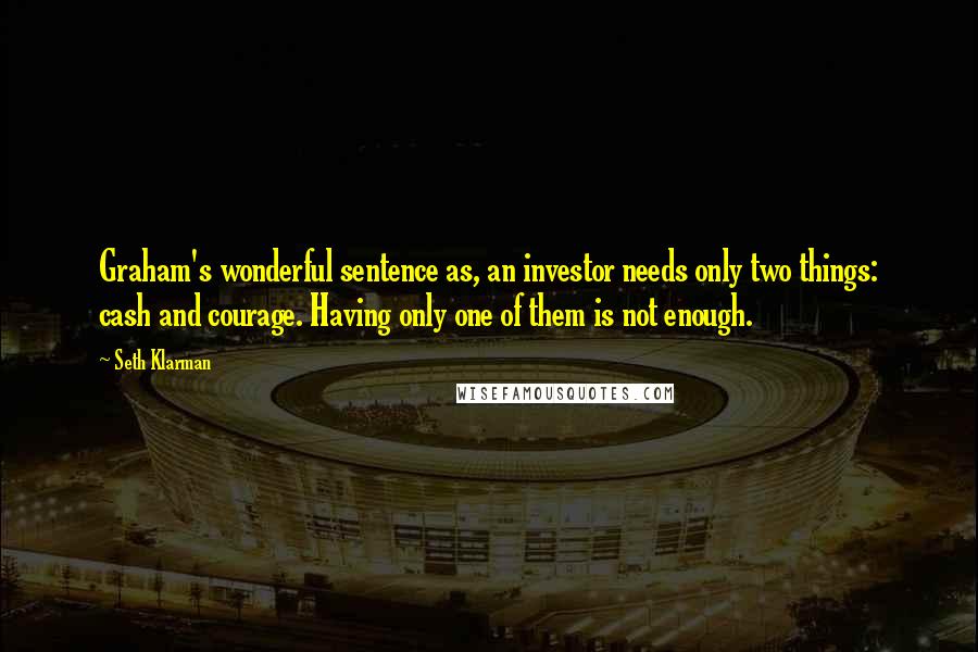 Seth Klarman Quotes: Graham's wonderful sentence as, an investor needs only two things: cash and courage. Having only one of them is not enough.