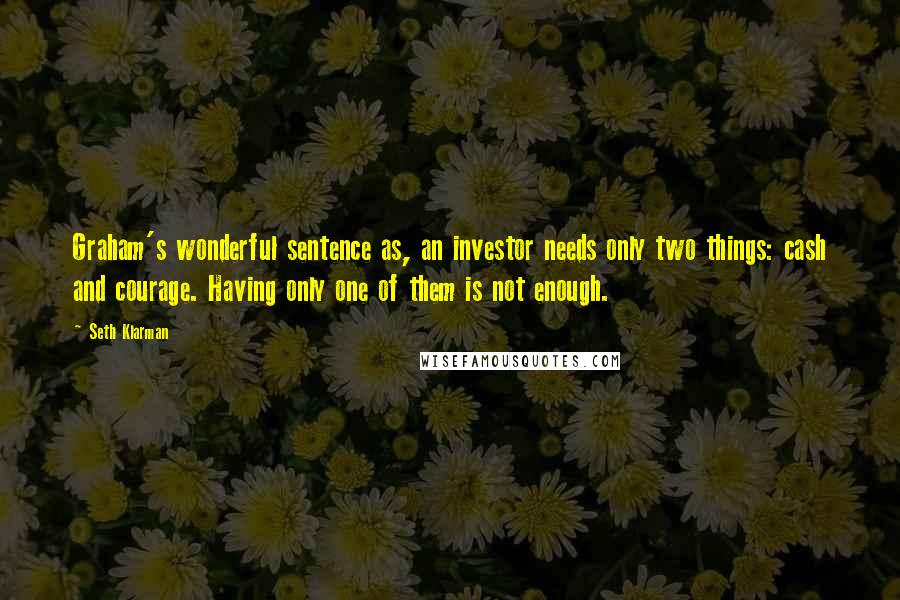 Seth Klarman Quotes: Graham's wonderful sentence as, an investor needs only two things: cash and courage. Having only one of them is not enough.