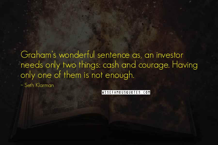 Seth Klarman Quotes: Graham's wonderful sentence as, an investor needs only two things: cash and courage. Having only one of them is not enough.