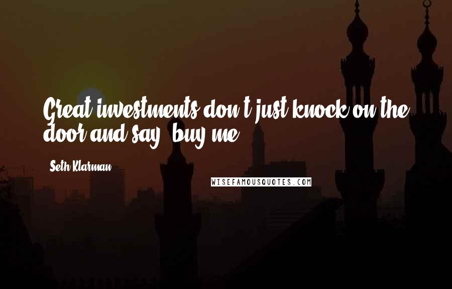Seth Klarman Quotes: Great investments don't just knock on the door and say "buy me".