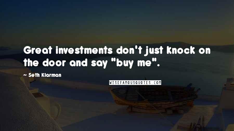 Seth Klarman Quotes: Great investments don't just knock on the door and say "buy me".