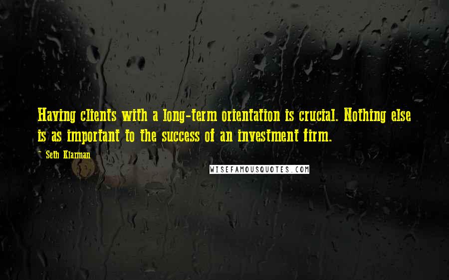 Seth Klarman Quotes: Having clients with a long-term orientation is crucial. Nothing else is as important to the success of an investment firm.