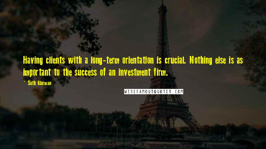 Seth Klarman Quotes: Having clients with a long-term orientation is crucial. Nothing else is as important to the success of an investment firm.