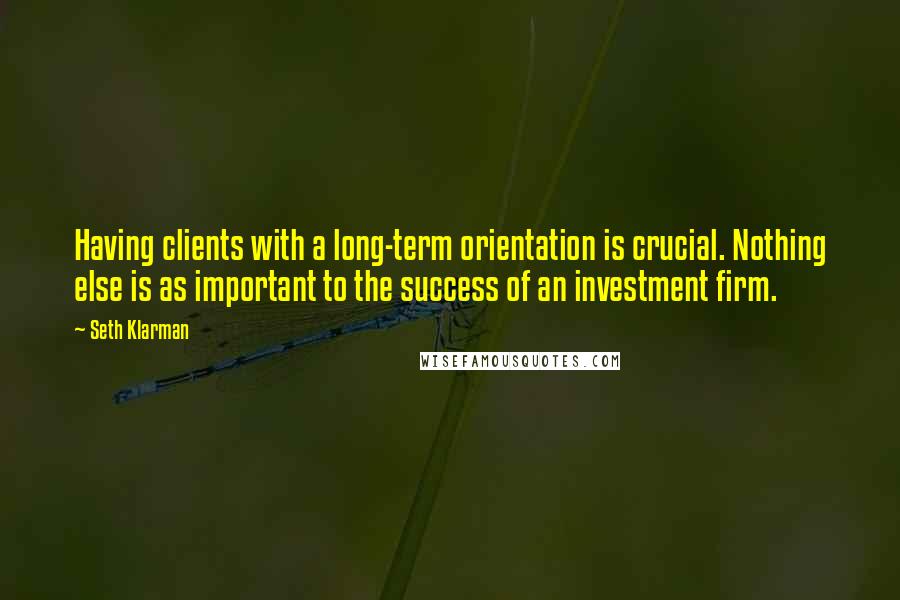 Seth Klarman Quotes: Having clients with a long-term orientation is crucial. Nothing else is as important to the success of an investment firm.