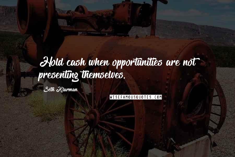 Seth Klarman Quotes: Hold cash when opportunities are not presenting themselves.