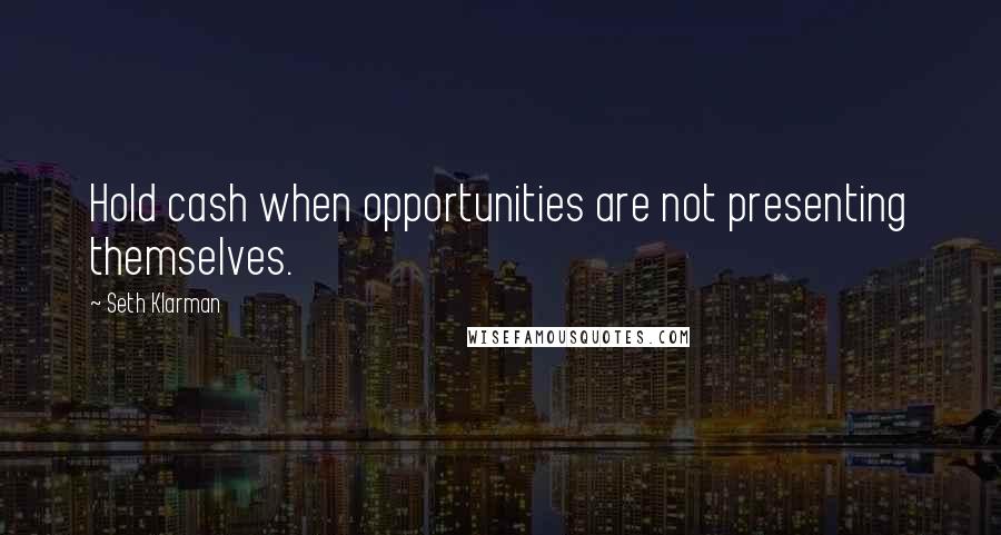 Seth Klarman Quotes: Hold cash when opportunities are not presenting themselves.