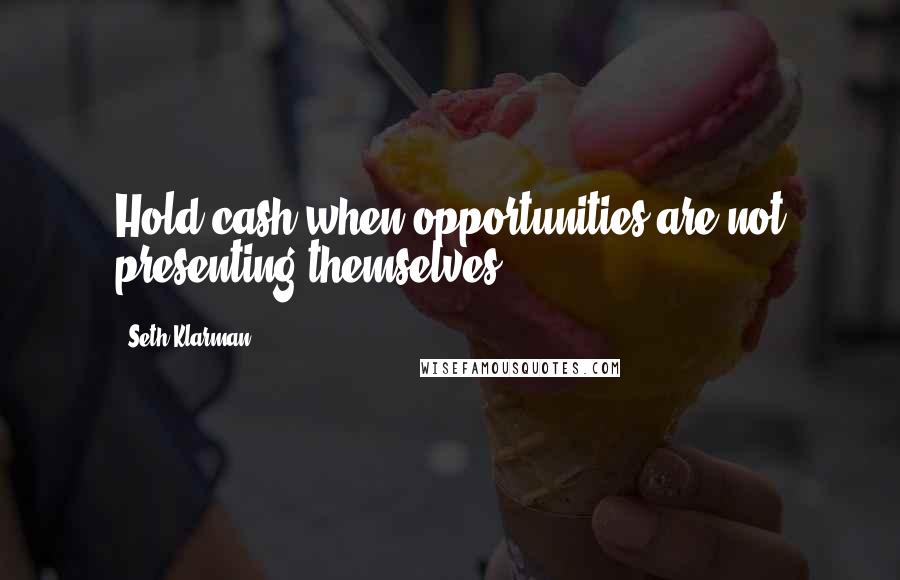 Seth Klarman Quotes: Hold cash when opportunities are not presenting themselves.