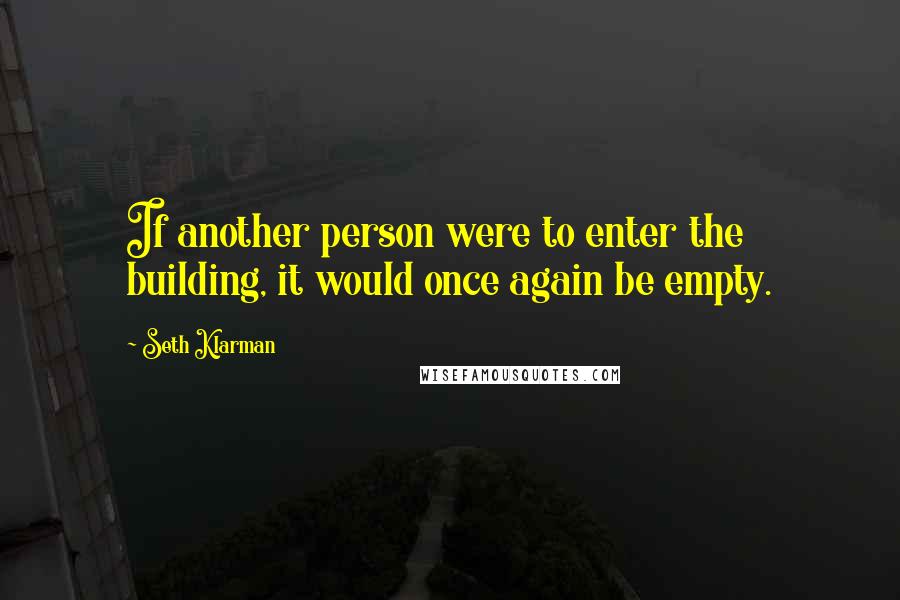 Seth Klarman Quotes: If another person were to enter the building, it would once again be empty.