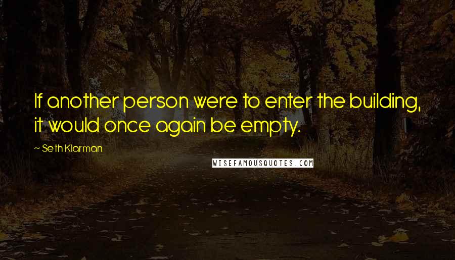 Seth Klarman Quotes: If another person were to enter the building, it would once again be empty.