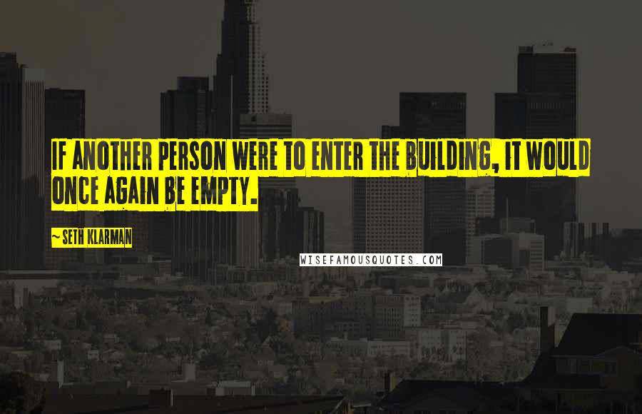 Seth Klarman Quotes: If another person were to enter the building, it would once again be empty.