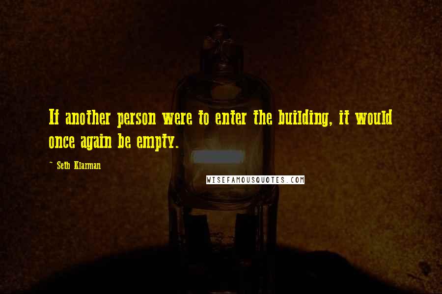 Seth Klarman Quotes: If another person were to enter the building, it would once again be empty.