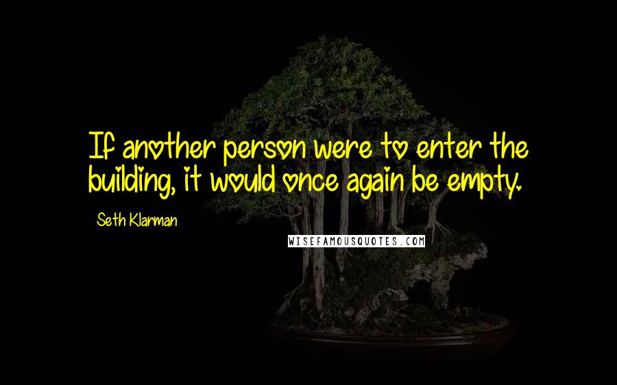 Seth Klarman Quotes: If another person were to enter the building, it would once again be empty.