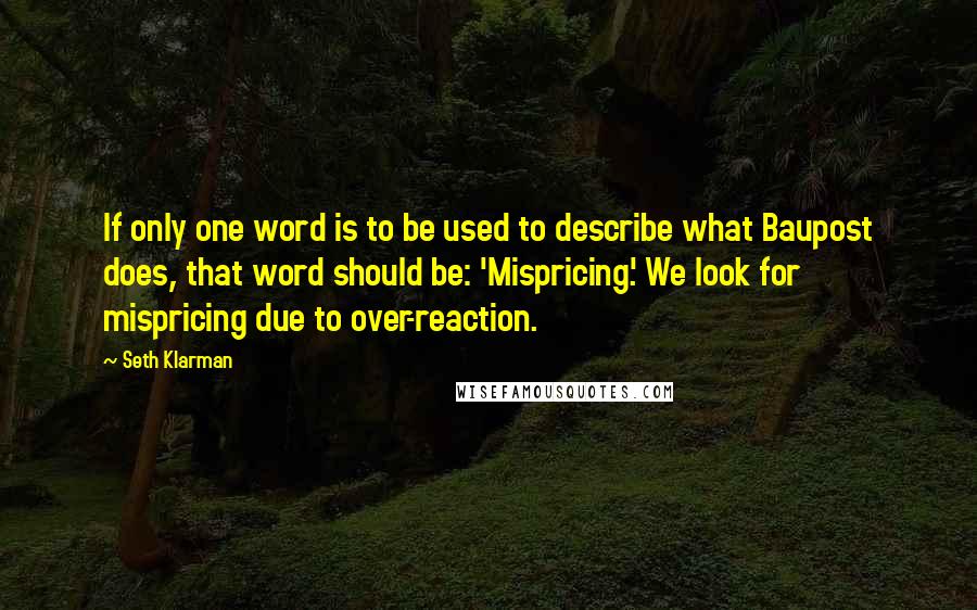 Seth Klarman Quotes: If only one word is to be used to describe what Baupost does, that word should be: 'Mispricing'. We look for mispricing due to over-reaction.