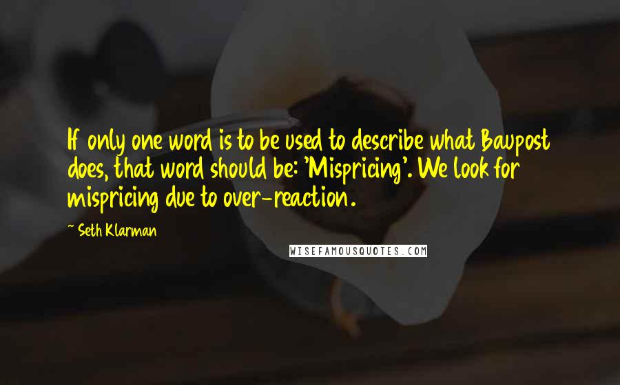 Seth Klarman Quotes: If only one word is to be used to describe what Baupost does, that word should be: 'Mispricing'. We look for mispricing due to over-reaction.