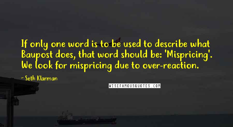Seth Klarman Quotes: If only one word is to be used to describe what Baupost does, that word should be: 'Mispricing'. We look for mispricing due to over-reaction.