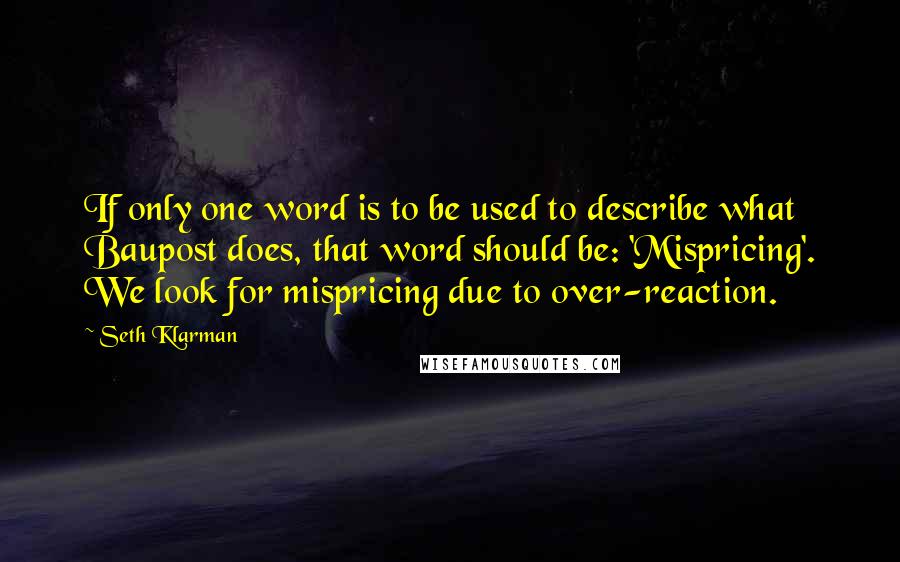 Seth Klarman Quotes: If only one word is to be used to describe what Baupost does, that word should be: 'Mispricing'. We look for mispricing due to over-reaction.