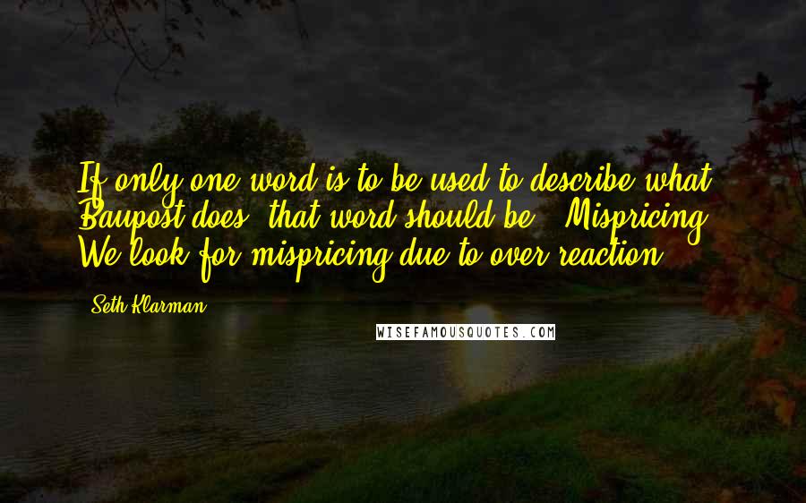 Seth Klarman Quotes: If only one word is to be used to describe what Baupost does, that word should be: 'Mispricing'. We look for mispricing due to over-reaction.