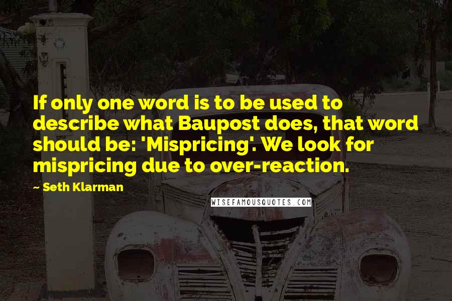 Seth Klarman Quotes: If only one word is to be used to describe what Baupost does, that word should be: 'Mispricing'. We look for mispricing due to over-reaction.