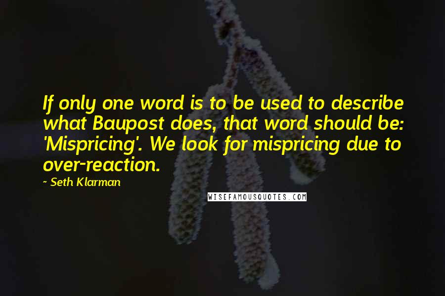 Seth Klarman Quotes: If only one word is to be used to describe what Baupost does, that word should be: 'Mispricing'. We look for mispricing due to over-reaction.