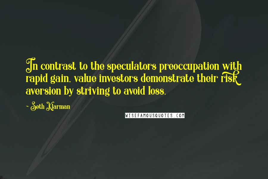 Seth Klarman Quotes: In contrast to the speculators preoccupation with rapid gain, value investors demonstrate their risk aversion by striving to avoid loss.