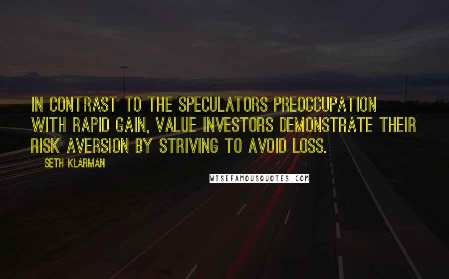 Seth Klarman Quotes: In contrast to the speculators preoccupation with rapid gain, value investors demonstrate their risk aversion by striving to avoid loss.