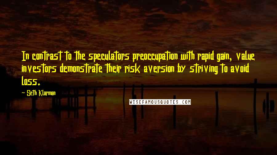 Seth Klarman Quotes: In contrast to the speculators preoccupation with rapid gain, value investors demonstrate their risk aversion by striving to avoid loss.