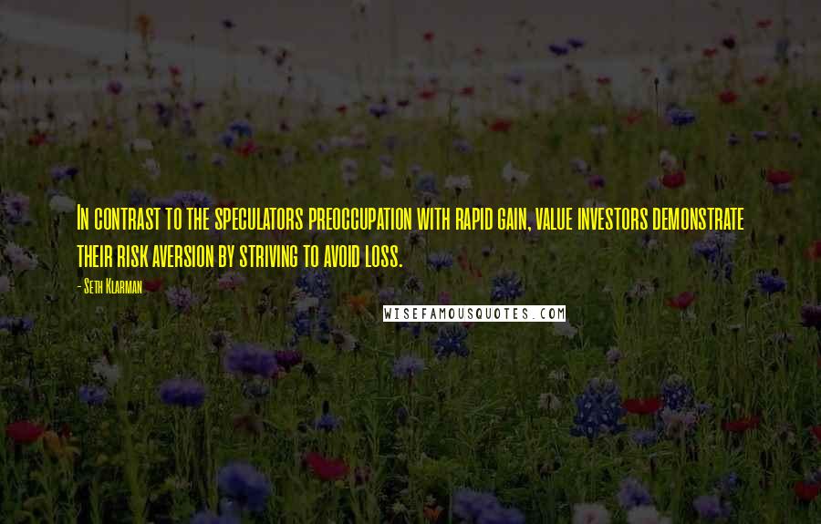 Seth Klarman Quotes: In contrast to the speculators preoccupation with rapid gain, value investors demonstrate their risk aversion by striving to avoid loss.