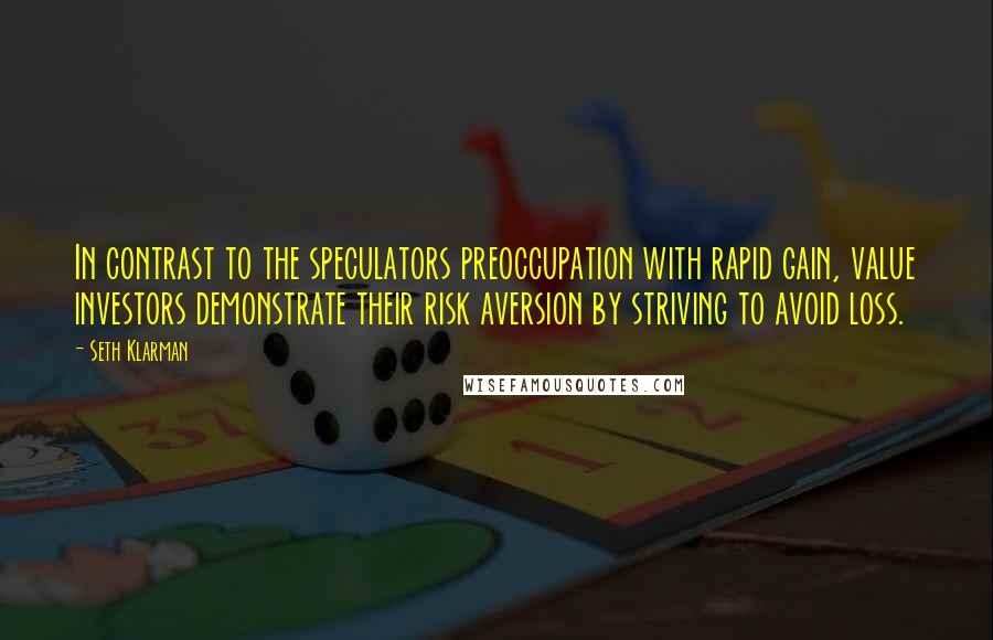 Seth Klarman Quotes: In contrast to the speculators preoccupation with rapid gain, value investors demonstrate their risk aversion by striving to avoid loss.