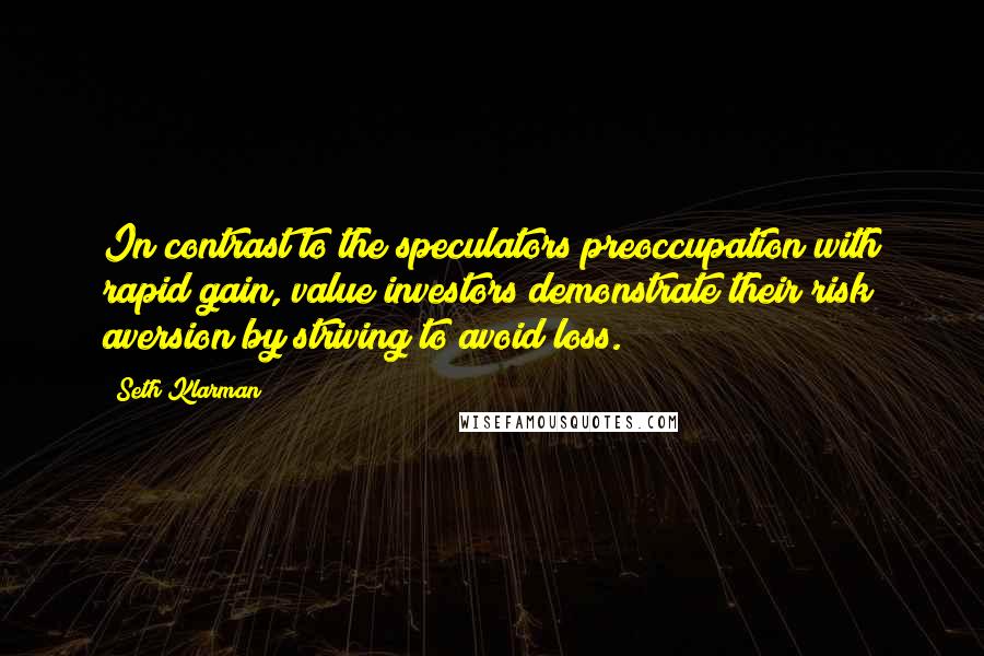 Seth Klarman Quotes: In contrast to the speculators preoccupation with rapid gain, value investors demonstrate their risk aversion by striving to avoid loss.