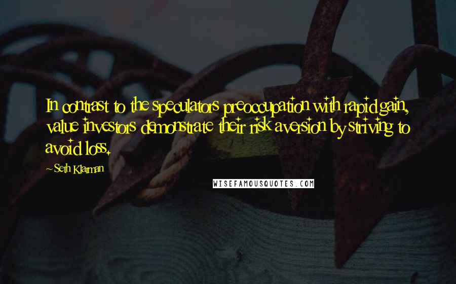 Seth Klarman Quotes: In contrast to the speculators preoccupation with rapid gain, value investors demonstrate their risk aversion by striving to avoid loss.