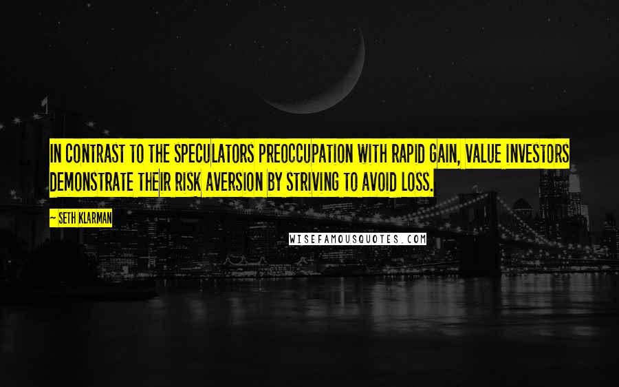 Seth Klarman Quotes: In contrast to the speculators preoccupation with rapid gain, value investors demonstrate their risk aversion by striving to avoid loss.