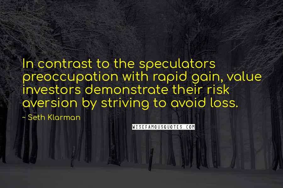 Seth Klarman Quotes: In contrast to the speculators preoccupation with rapid gain, value investors demonstrate their risk aversion by striving to avoid loss.