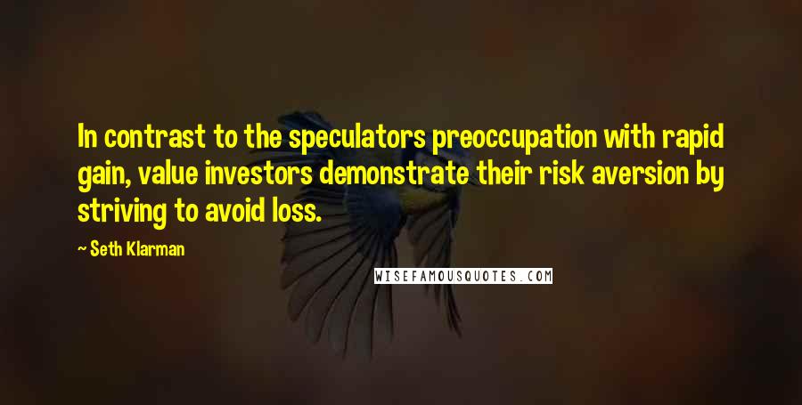 Seth Klarman Quotes: In contrast to the speculators preoccupation with rapid gain, value investors demonstrate their risk aversion by striving to avoid loss.