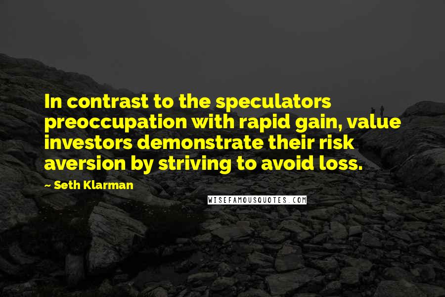 Seth Klarman Quotes: In contrast to the speculators preoccupation with rapid gain, value investors demonstrate their risk aversion by striving to avoid loss.