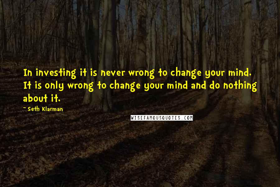 Seth Klarman Quotes: In investing it is never wrong to change your mind. It is only wrong to change your mind and do nothing about it.