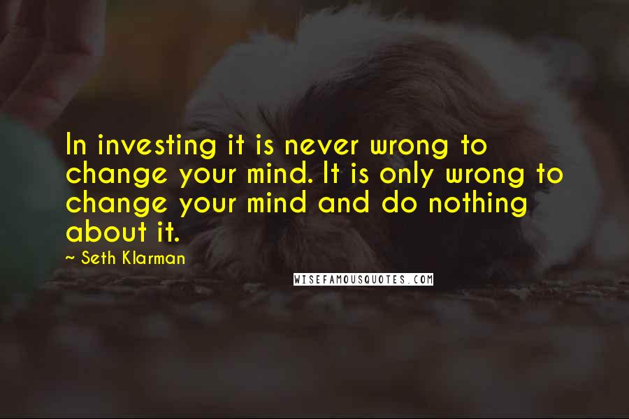 Seth Klarman Quotes: In investing it is never wrong to change your mind. It is only wrong to change your mind and do nothing about it.