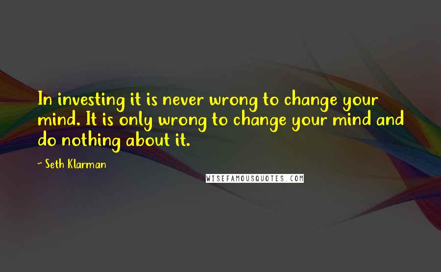 Seth Klarman Quotes: In investing it is never wrong to change your mind. It is only wrong to change your mind and do nothing about it.