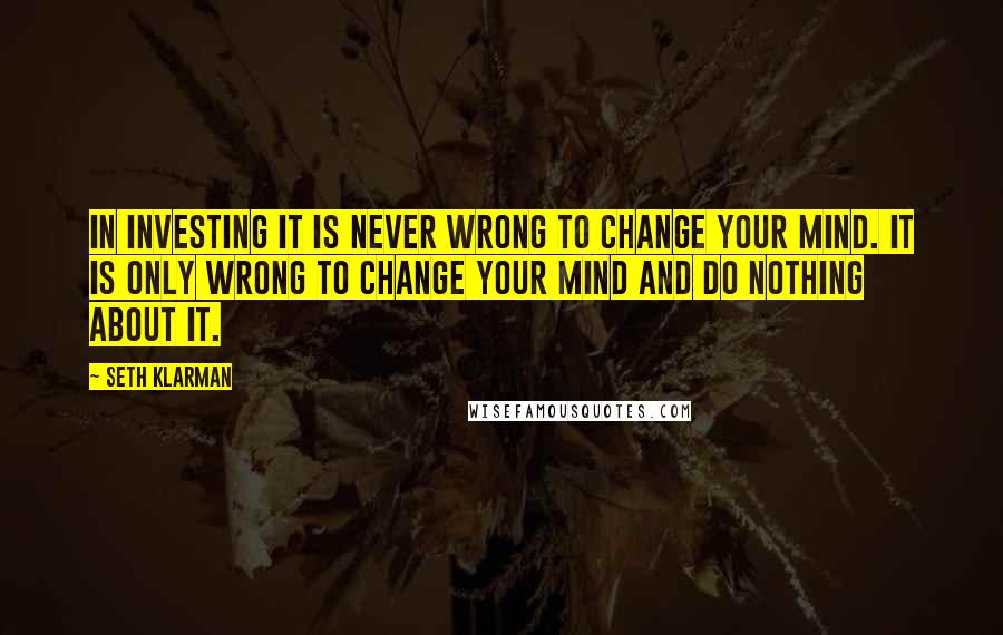 Seth Klarman Quotes: In investing it is never wrong to change your mind. It is only wrong to change your mind and do nothing about it.