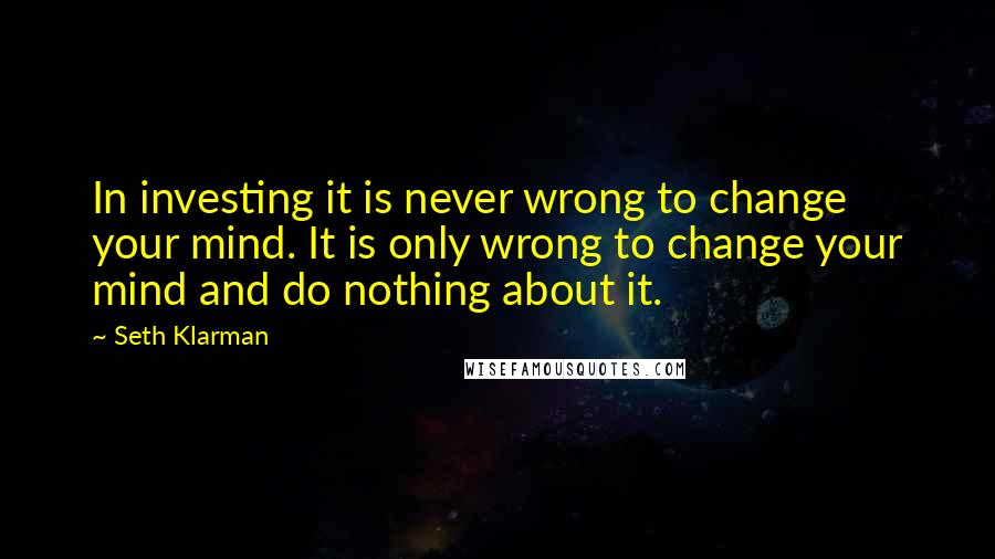 Seth Klarman Quotes: In investing it is never wrong to change your mind. It is only wrong to change your mind and do nothing about it.