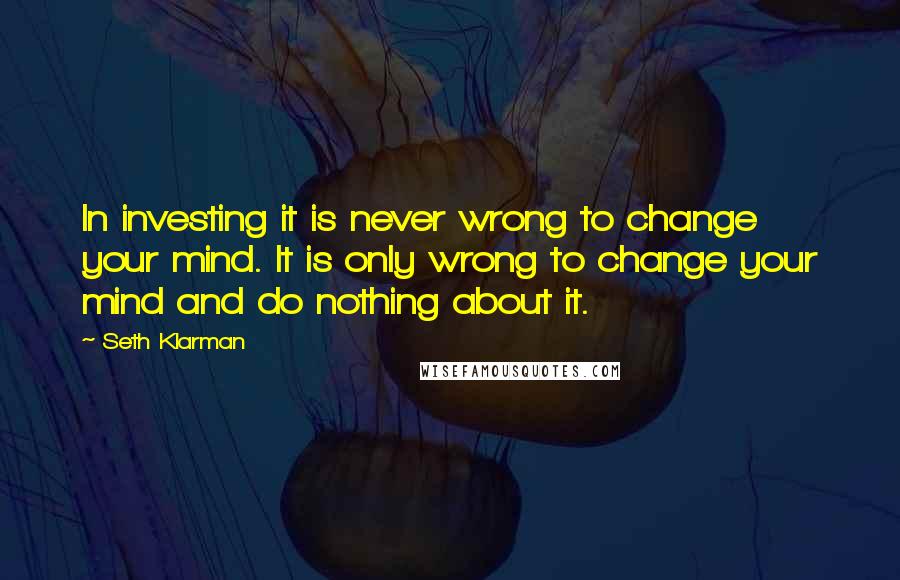 Seth Klarman Quotes: In investing it is never wrong to change your mind. It is only wrong to change your mind and do nothing about it.