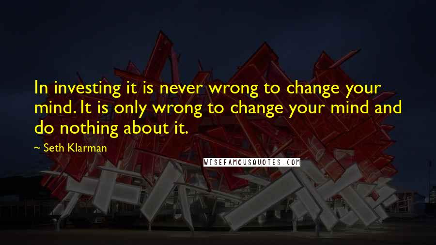 Seth Klarman Quotes: In investing it is never wrong to change your mind. It is only wrong to change your mind and do nothing about it.