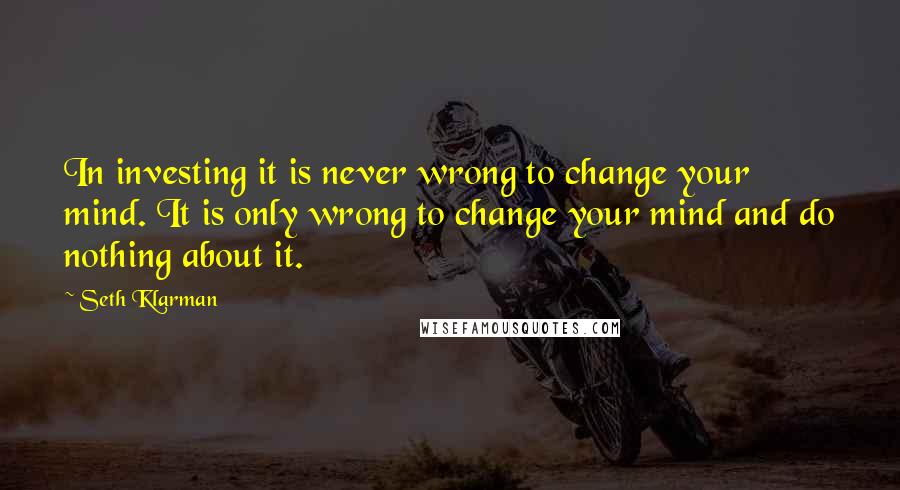 Seth Klarman Quotes: In investing it is never wrong to change your mind. It is only wrong to change your mind and do nothing about it.