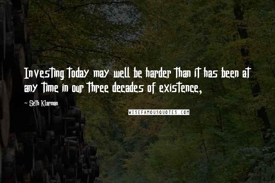 Seth Klarman Quotes: Investing today may well be harder than it has been at any time in our three decades of existence,