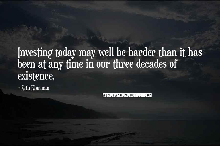 Seth Klarman Quotes: Investing today may well be harder than it has been at any time in our three decades of existence,