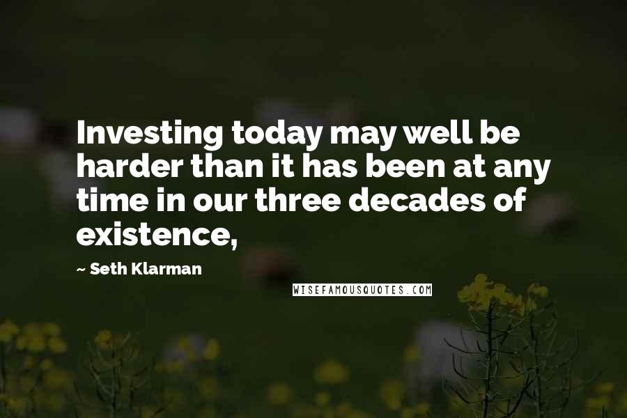 Seth Klarman Quotes: Investing today may well be harder than it has been at any time in our three decades of existence,