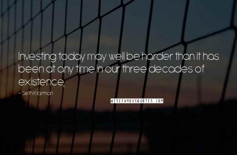 Seth Klarman Quotes: Investing today may well be harder than it has been at any time in our three decades of existence,