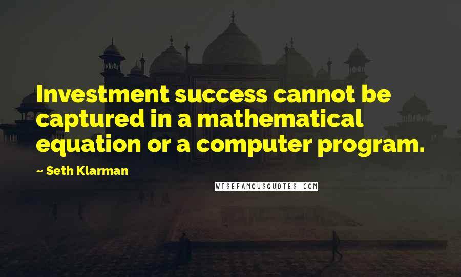 Seth Klarman Quotes: Investment success cannot be captured in a mathematical equation or a computer program.