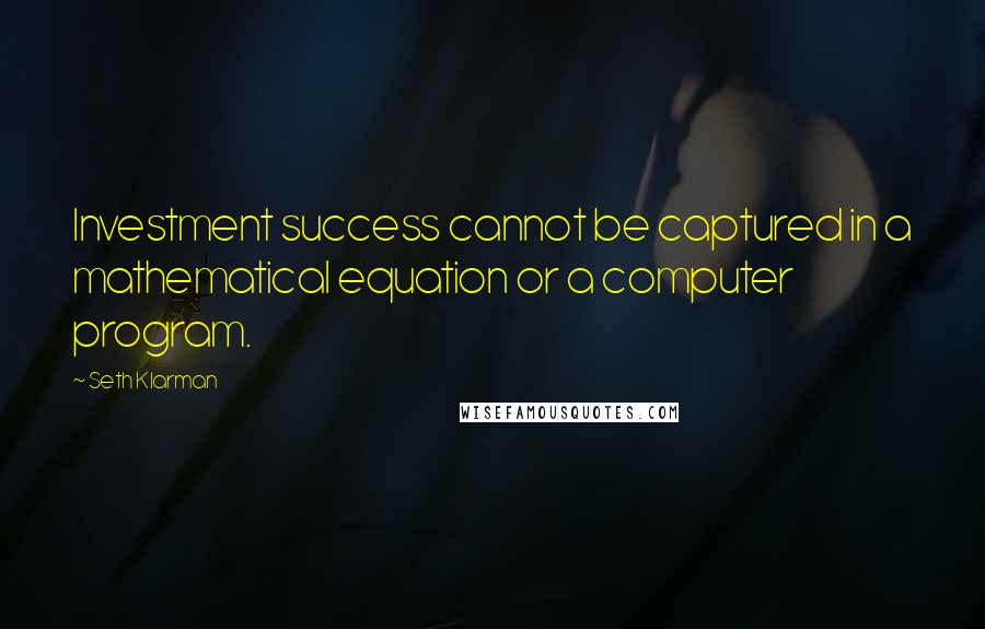 Seth Klarman Quotes: Investment success cannot be captured in a mathematical equation or a computer program.