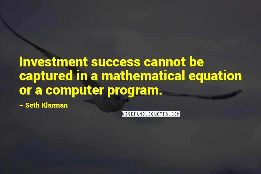 Seth Klarman Quotes: Investment success cannot be captured in a mathematical equation or a computer program.