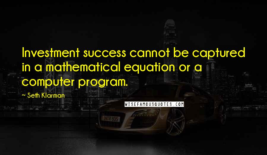 Seth Klarman Quotes: Investment success cannot be captured in a mathematical equation or a computer program.